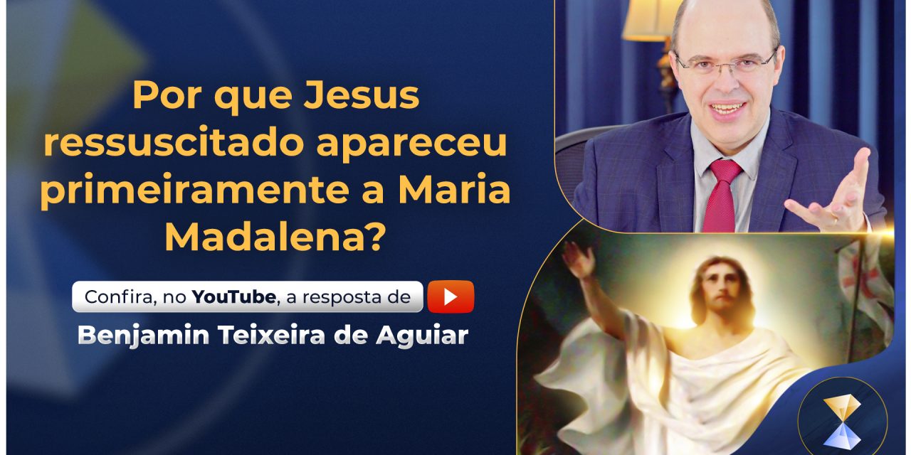 Por que Jesus ressuscitado apareceu primeiramente a Maria Madalena?