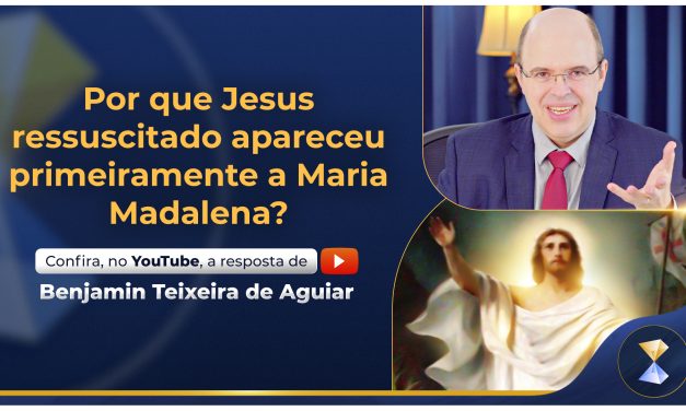 Por que Jesus ressuscitado apareceu primeiramente a Maria Madalena?