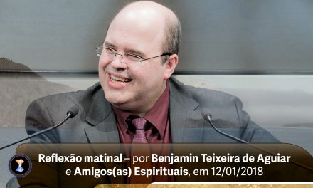 Reflexão matinal – por Benjamin Teixeira de Aguiar e Amigos(as) Espirituais, em 12/01/2018